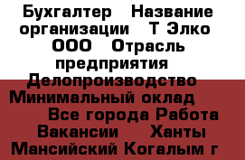 Бухгалтер › Название организации ­ Т-Элко, ООО › Отрасль предприятия ­ Делопроизводство › Минимальный оклад ­ 30 000 - Все города Работа » Вакансии   . Ханты-Мансийский,Когалым г.